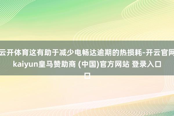 云开体育这有助于减少电畅达逾期的热损耗-开云官网kaiyun皇马赞助商 (中国)官方网站 登录入口