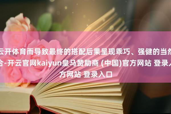 云开体育而导致最终的搭配后果呈现乖巧、强健的当然融合-开云官网kaiyun皇马赞助商 (中国)官方网站 登录入口