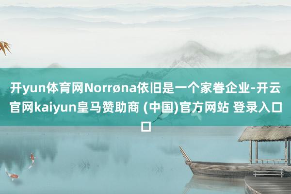 开yun体育网Norrøna依旧是一个家眷企业-开云官网kaiyun皇马赞助商 (中国)官方网站 登录入口