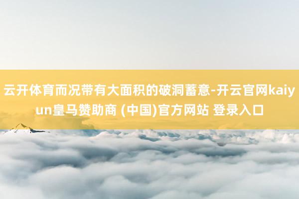 云开体育而况带有大面积的破洞蓄意-开云官网kaiyun皇马赞助商 (中国)官方网站 登录入口