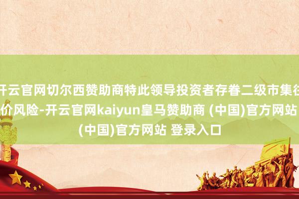 开云官网切尔西赞助商特此领导投资者存眷二级市集往复价钱溢价风险-开云官网kaiyun皇马赞助商 (中国)官方网站 登录入口