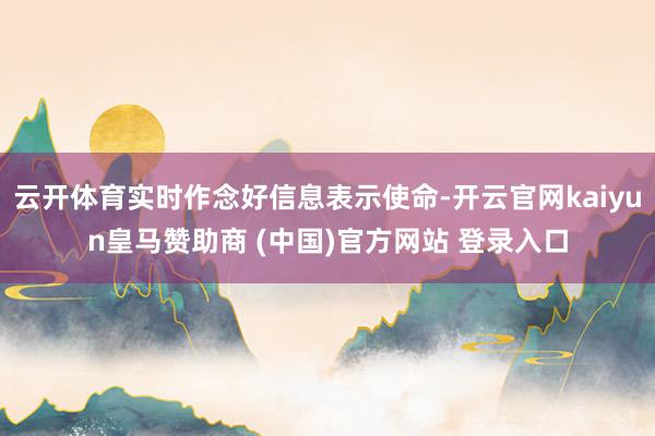 云开体育实时作念好信息表示使命-开云官网kaiyun皇马赞助商 (中国)官方网站 登录入口