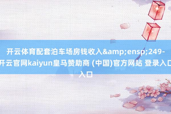 开云体育配套泊车场房钱收入 249-开云官网kaiyun皇马赞助商 (中国)官方网站 登录入口