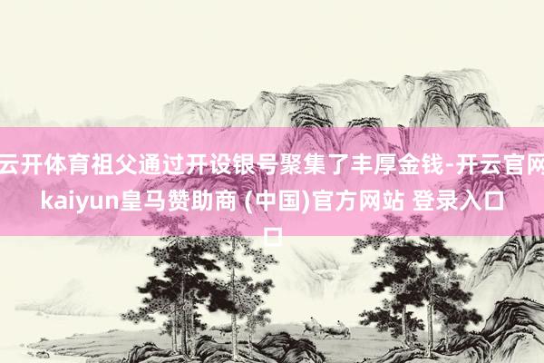 云开体育祖父通过开设银号聚集了丰厚金钱-开云官网kaiyun皇马赞助商 (中国)官方网站 登录入口