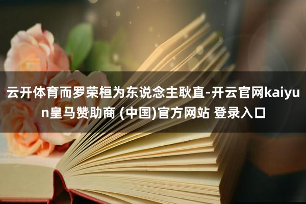 云开体育而罗荣桓为东说念主耿直-开云官网kaiyun皇马赞助商 (中国)官方网站 登录入口