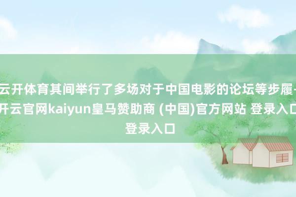 云开体育其间举行了多场对于中国电影的论坛等步履-开云官网kaiyun皇马赞助商 (中国)官方网站 登录入口