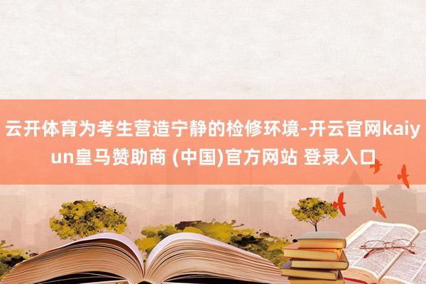 云开体育为考生营造宁静的检修环境-开云官网kaiyun皇马赞助商 (中国)官方网站 登录入口