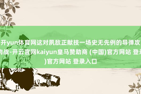 开yun体育网这对夙敌正献技一场史无先例的导弹攻防绞肉战-开云官网kaiyun皇马赞助商 (中国)官方网站 登录入口