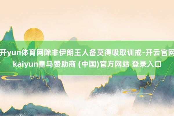 开yun体育网除非伊朗王人备莫得吸取训戒-开云官网kaiyun皇马赞助商 (中国)官方网站 登录入口