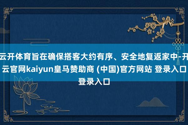 云开体育旨在确保搭客大约有序、安全地复返家中-开云官网kaiyun皇马赞助商 (中国)官方网站 登录入口
