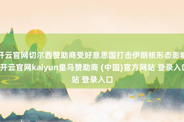 开云官网切尔西赞助商受好意思国打击伊朗核形态影响-开云官网kaiyun皇马赞助商 (中国)官方网站 登录入口