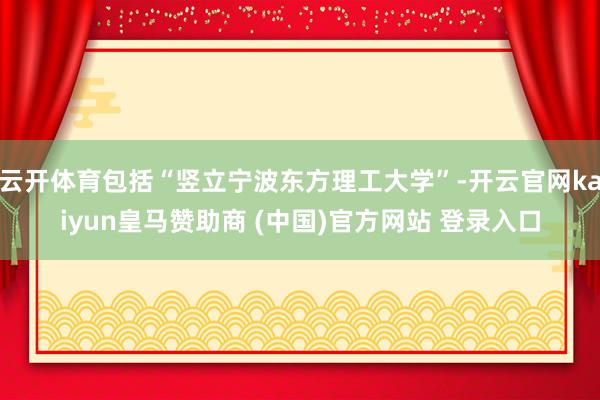 云开体育包括“竖立宁波东方理工大学”-开云官网kaiyun皇马赞助商 (中国)官方网站 登录入口