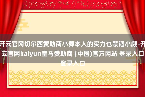 开云官网切尔西赞助商小舞本人的实力也禁锢小觑-开云官网kaiyun皇马赞助商 (中国)官方网站 登录入口
