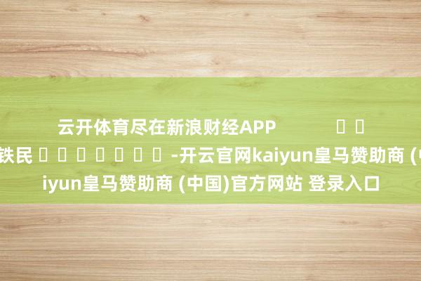 云开体育尽在新浪财经APP            						包袱裁剪：李铁民 							-开云官网kaiyun皇马赞助商 (中国)官方网站 登录入口