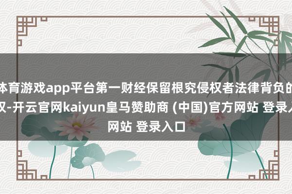 体育游戏app平台第一财经保留根究侵权者法律背负的职权-开云官网kaiyun皇马赞助商 (中国)官方网站 登录入口