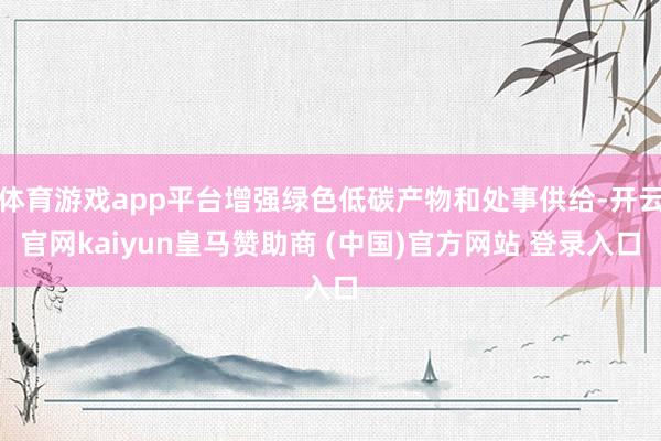 体育游戏app平台增强绿色低碳产物和处事供给-开云官网kaiyun皇马赞助商 (中国)官方网站 登录入口
