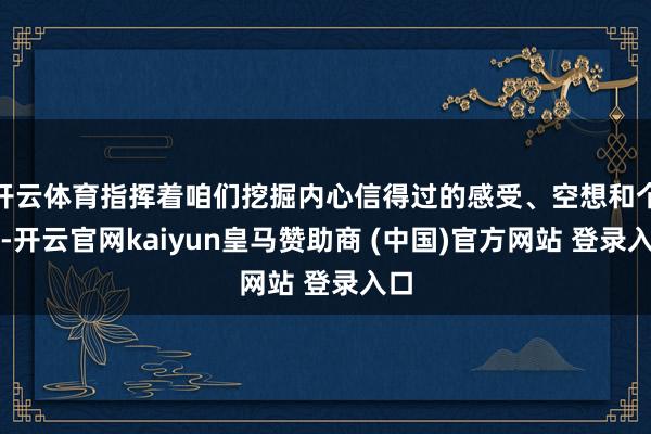 开云体育指挥着咱们挖掘内心信得过的感受、空想和个性-开云官网kaiyun皇马赞助商 (中国)官方网站 登录入口