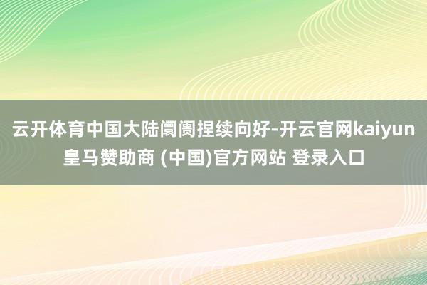 云开体育中国大陆阛阓捏续向好-开云官网kaiyun皇马赞助商 (中国)官方网站 登录入口
