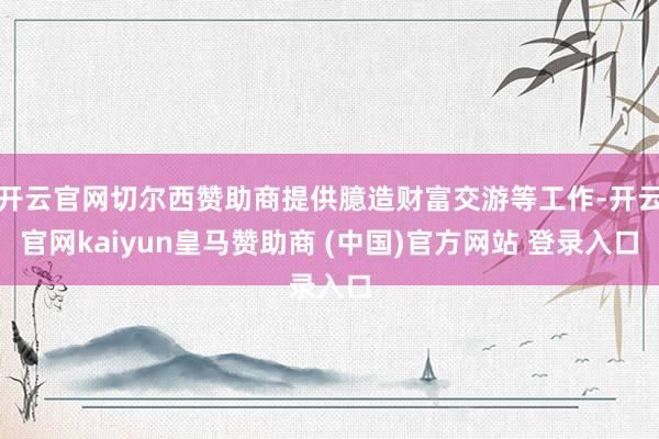 开云官网切尔西赞助商提供臆造财富交游等工作-开云官网kaiyun皇马赞助商 (中国)官方网站 登录入口