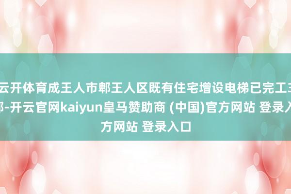 云开体育成王人市郫王人区既有住宅增设电梯已完工30部-开云官网kaiyun皇马赞助商 (中国)官方网站 登录入口