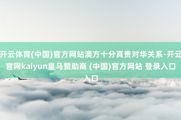 开云体育(中国)官方网站澳方十分真贵对华关系-开云官网kaiyun皇马赞助商 (中国)官方网站 登录入口