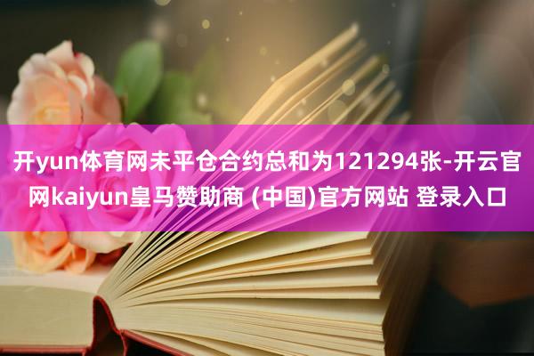 开yun体育网未平仓合约总和为121294张-开云官网kaiyun皇马赞助商 (中国)官方网站 登录入口