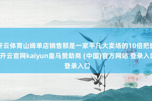 开云体育山姆单店销售额是一家平凡大卖场的10倍把握-开云官网kaiyun皇马赞助商 (中国)官方网站 登录入口