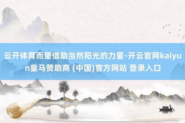 云开体育而是借助当然阳光的力量-开云官网kaiyun皇马赞助商 (中国)官方网站 登录入口