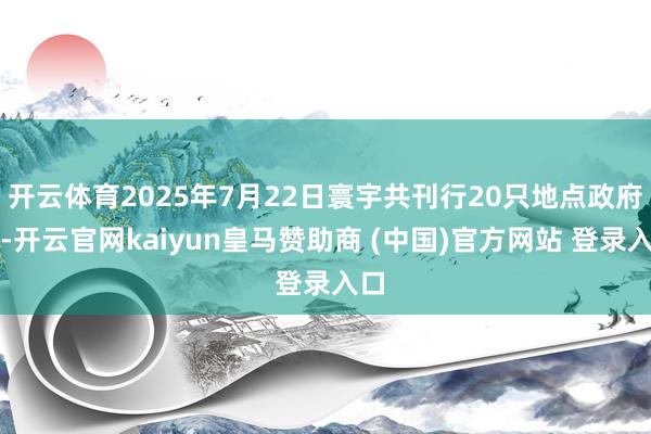 开云体育2025年7月22日寰宇共刊行20只地点政府债-开云官网kaiyun皇马赞助商 (中国)官方网站 登录入口