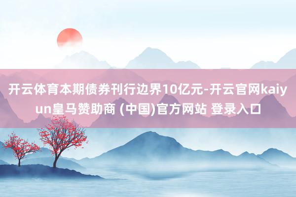 开云体育本期债券刊行边界10亿元-开云官网kaiyun皇马赞助商 (中国)官方网站 登录入口