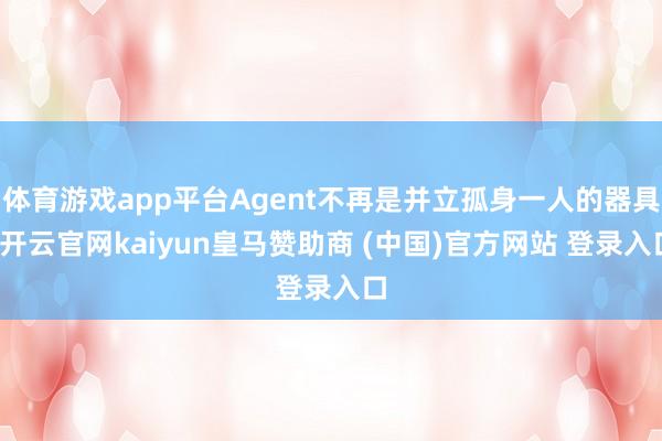 体育游戏app平台Agent不再是并立孤身一人的器具-开云官网kaiyun皇马赞助商 (中国)官方网站 登录入口