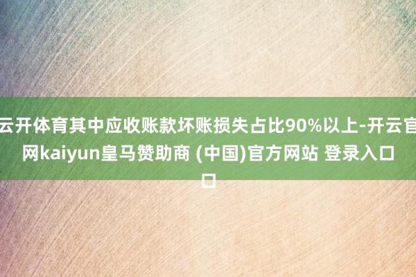 云开体育其中应收账款坏账损失占比90%以上-开云官网kaiyun皇马赞助商 (中国)官方网站 登录入口