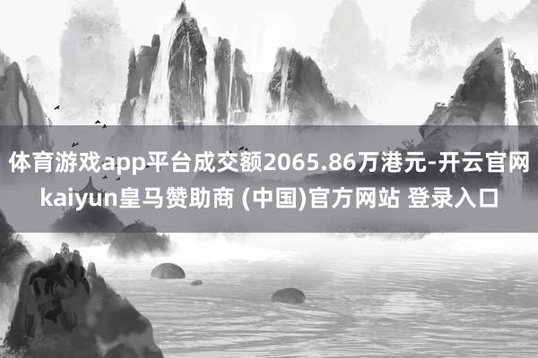 体育游戏app平台成交额2065.86万港元-开云官网kaiyun皇马赞助商 (中国)官方网站 登录入口