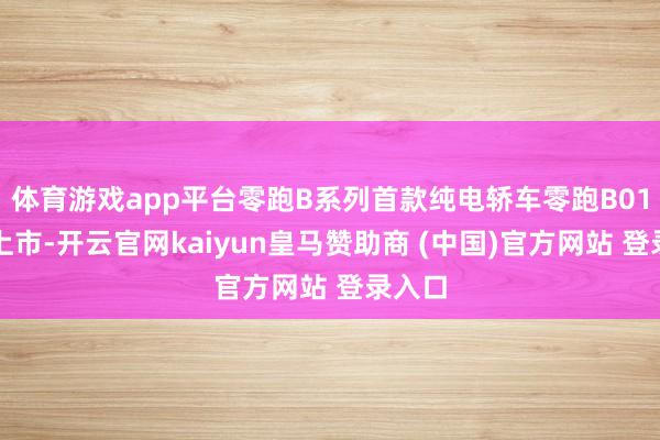体育游戏app平台零跑B系列首款纯电轿车零跑B01负责上市-开云官网kaiyun皇马赞助商 (中国)官方网站 登录入口