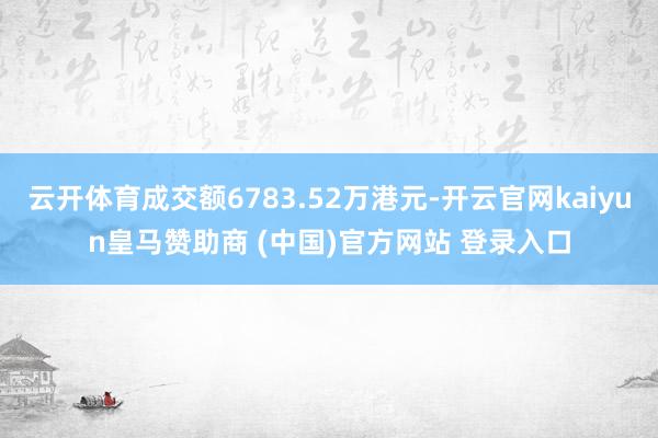 云开体育成交额6783.52万港元-开云官网kaiyun皇马赞助商 (中国)官方网站 登录入口