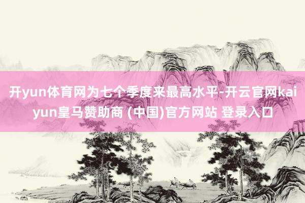 开yun体育网为七个季度来最高水平-开云官网kaiyun皇马赞助商 (中国)官方网站 登录入口