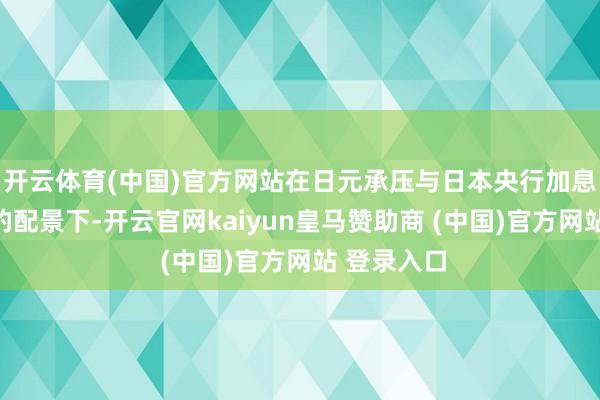 开云体育(中国)官方网站在日元承压与日本央行加息预期受挫的配景下-开云官网kaiyun皇马赞助商 (中国)官方网站 登录入口