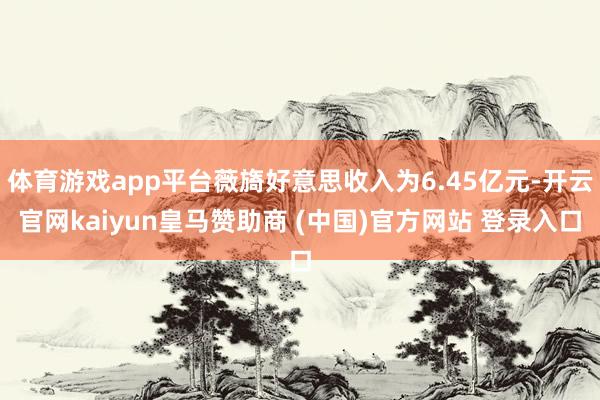 体育游戏app平台薇旖好意思收入为6.45亿元-开云官网kaiyun皇马赞助商 (中国)官方网站 登录入口