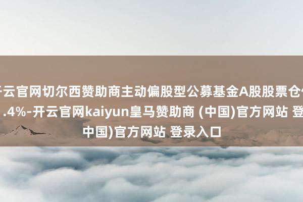 开云官网切尔西赞助商主动偏股型公募基金A股股票仓位占比71.4%-开云官网kaiyun皇马赞助商 (中国)官方网站 登录入口