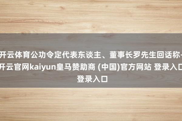 开云体育公功令定代表东谈主、董事长罗先生回话称-开云官网kaiyun皇马赞助商 (中国)官方网站 登录入口