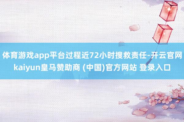 体育游戏app平台过程近72小时搜救责任-开云官网kaiyun皇马赞助商 (中国)官方网站 登录入口