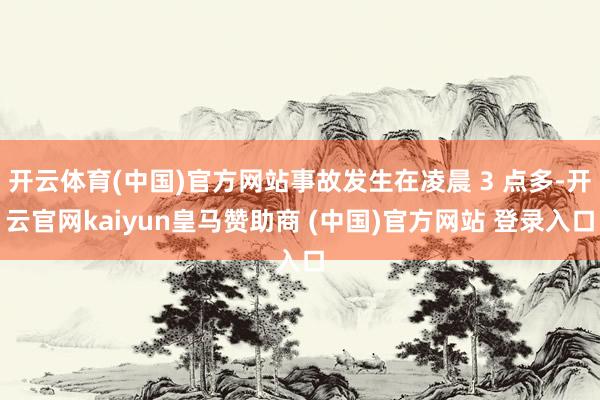 开云体育(中国)官方网站事故发生在凌晨 3 点多-开云官网kaiyun皇马赞助商 (中国)官方网站 登录入口
