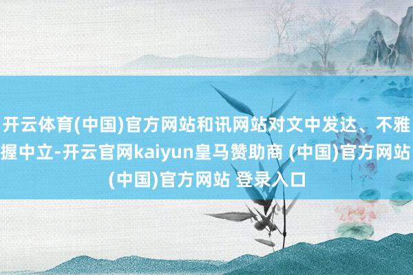 开云体育(中国)官方网站和讯网站对文中发达、不雅点判断保握中立-开云官网kaiyun皇马赞助商 (中国)官方网站 登录入口