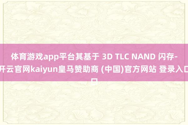 体育游戏app平台其基于 3D TLC NAND 闪存-开云官网kaiyun皇马赞助商 (中国)官方网站 登录入口