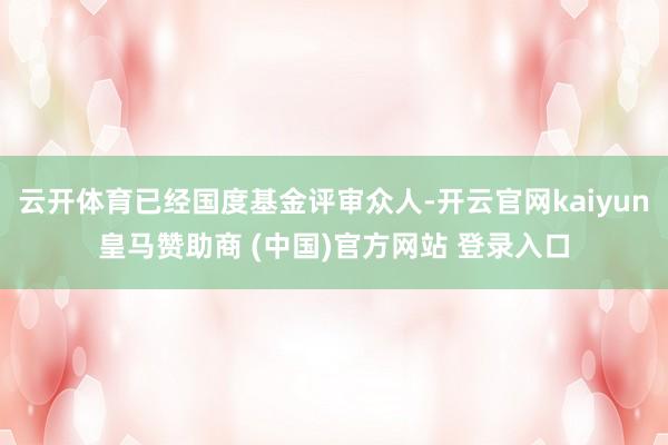 云开体育已经国度基金评审众人-开云官网kaiyun皇马赞助商 (中国)官方网站 登录入口