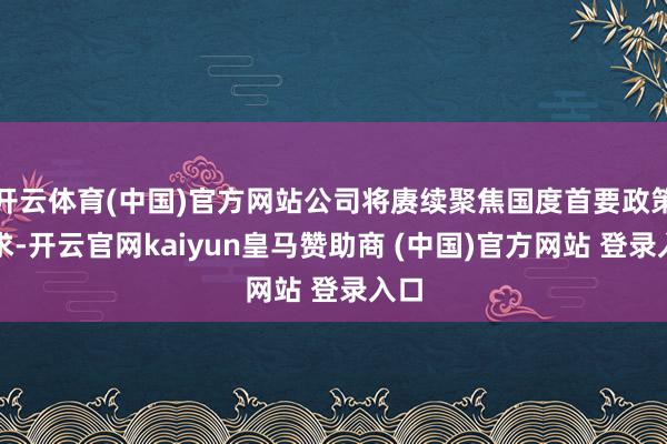 开云体育(中国)官方网站公司将赓续聚焦国度首要政策需求-开云官网kaiyun皇马赞助商 (中国)官方网站 登录入口