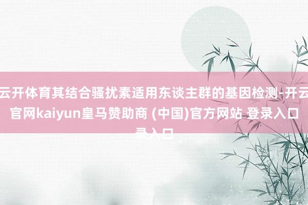 云开体育其结合骚扰素适用东谈主群的基因检测-开云官网kaiyun皇马赞助商 (中国)官方网站 登录入口