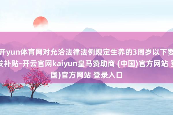 开yun体育网对允洽法律法例规定生养的3周岁以下婴幼儿披发补贴-开云官网kaiyun皇马赞助商 (中国)官方网站 登录入口