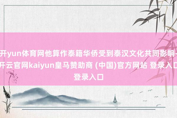 开yun体育网他算作泰籍华侨受到泰汉文化共同影响-开云官网kaiyun皇马赞助商 (中国)官方网站 登录入口