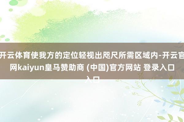 开云体育使我方的定位轻视出咫尺所需区域内-开云官网kaiyun皇马赞助商 (中国)官方网站 登录入口
